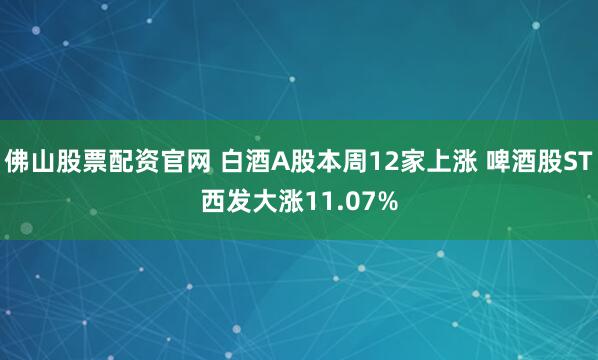 佛山股票配资官网 白酒A股本周12家上涨 啤酒股ST西发大涨11.07%