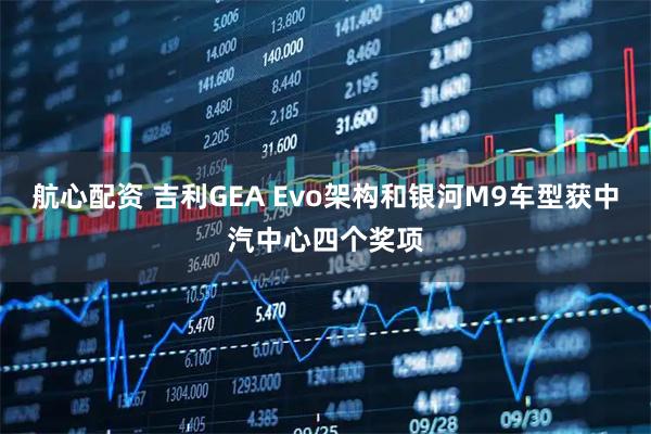 航心配资 吉利GEA Evo架构和银河M9车型获中汽中心四个奖项