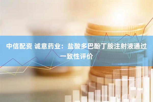中信配资 诚意药业：盐酸多巴酚丁胺注射液通过一致性评价