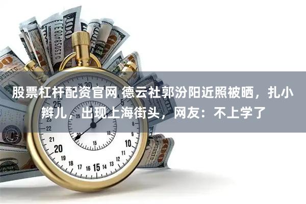 股票杠杆配资官网 德云社郭汾阳近照被晒，扎小辫儿，出现上海街头，网友：不上学了