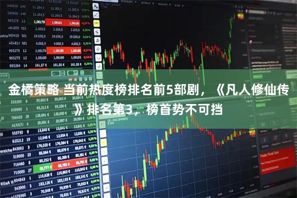 金橘策略 当前热度榜排名前5部剧，《凡人修仙传》排名第3，榜首势不可挡