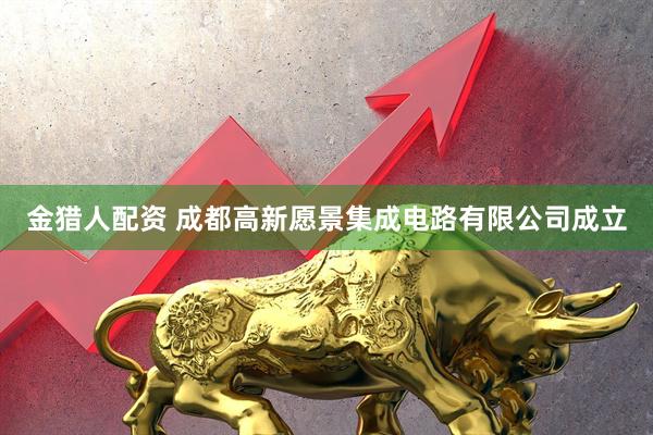 金猎人配资 成都高新愿景集成电路有限公司成立