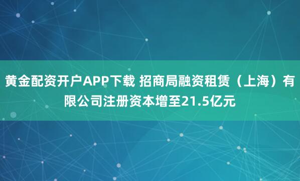 黄金配资开户APP下载 招商局融资租赁（上海）有限公司注册资本增至21.5亿元
