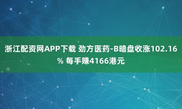 浙江配资网APP下载 劲方医药-B暗盘收涨102.16% 每手赚4166港元