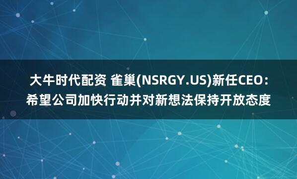 大牛时代配资 雀巢(NSRGY.US)新任CEO：希望公司加快行动并对新想法保持开放态度
