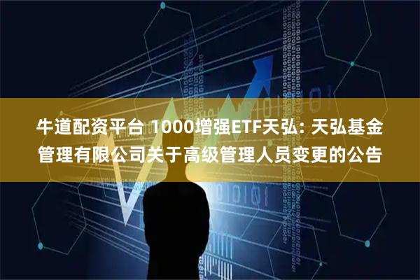 牛道配资平台 1000增强ETF天弘: 天弘基金管理有限公司关于高级管理人员变更的公告