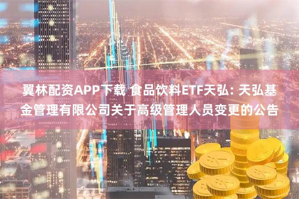 翼林配资APP下载 食品饮料ETF天弘: 天弘基金管理有限公司关于高级管理人员变更的公告