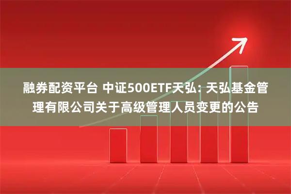 融券配资平台 中证500ETF天弘: 天弘基金管理有限公司关于高级管理人员变更的公告