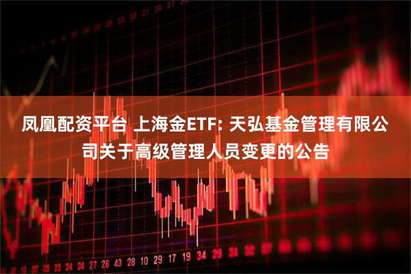 凤凰配资平台 上海金ETF: 天弘基金管理有限公司关于高级管理人员变更的公告