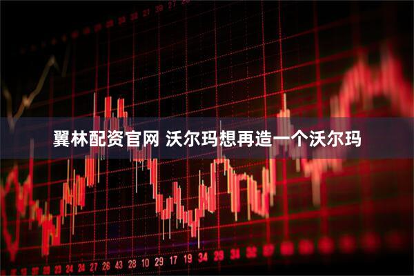 翼林配资官网 沃尔玛想再造一个沃尔玛