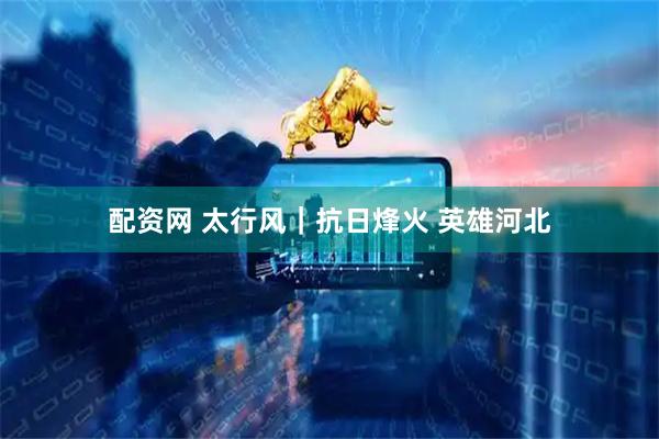 配资网 太行风｜抗日烽火 英雄河北