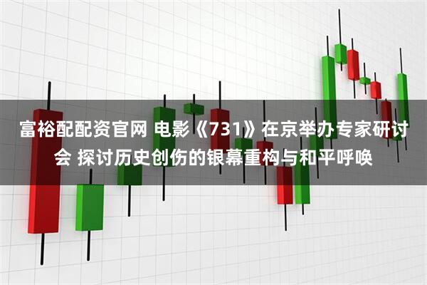 富裕配配资官网 电影《731》在京举办专家研讨会 探讨历史创伤的银幕重构与和平呼唤