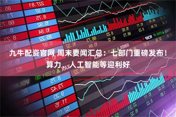 九牛配资官网 周末要闻汇总：七部门重磅发布！算力、人工智能等迎利好