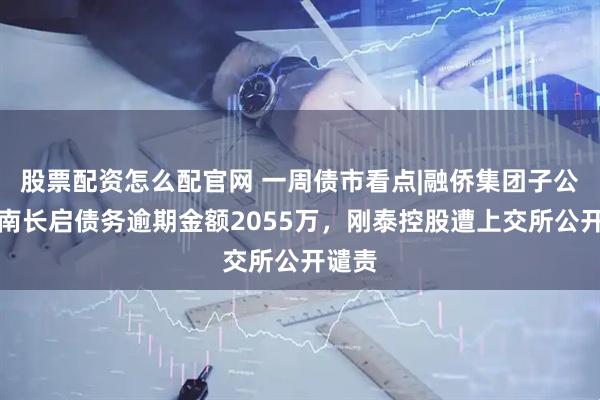 股票配资怎么配官网 一周债市看点|融侨集团子公司河南长启债务逾期金额2055万，刚泰控股遭上交所公开谴责