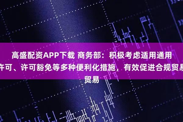 高盛配资APP下载 商务部：积极考虑适用通用许可、许可豁免等多种便利化措施，有效促进合规贸易