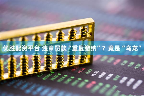 优胜配资平台 违章罚款“重复缴纳”？竟是“乌龙”