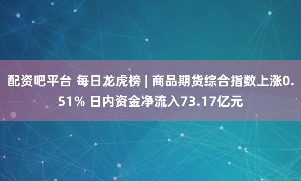配资吧平台 每日龙虎榜 | 商品期货综合指数上涨0.51% 日内资金净流入73.17亿元