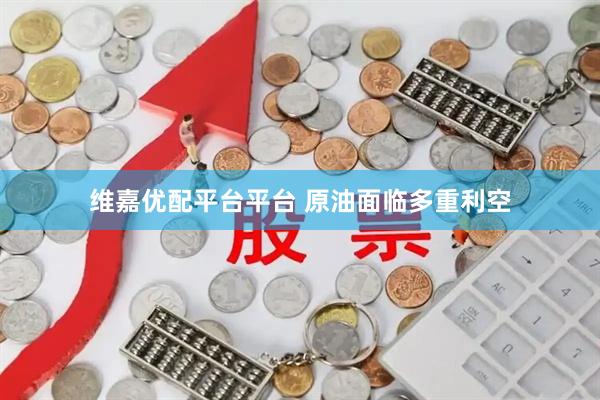 维嘉优配平台平台 原油面临多重利空