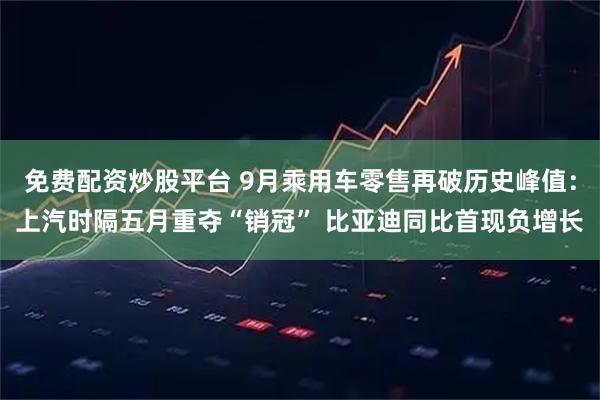 免费配资炒股平台 9月乘用车零售再破历史峰值：上汽时隔五月重夺“销冠” 比亚迪同比首现负增长