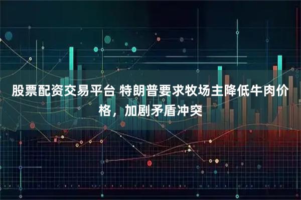 股票配资交易平台 特朗普要求牧场主降低牛肉价格，加剧矛盾冲突