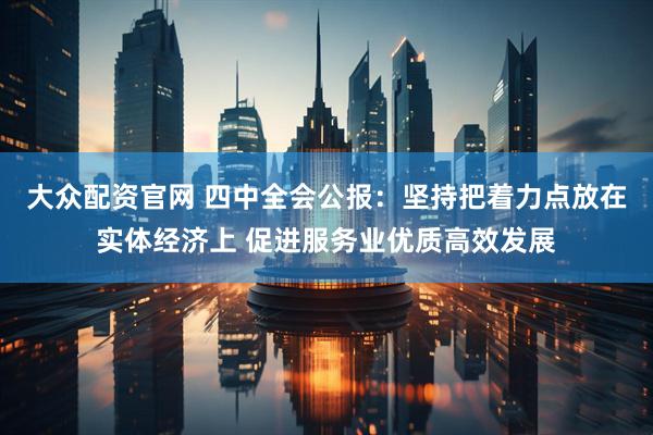 大众配资官网 四中全会公报：坚持把着力点放在实体经济上 促进服务业优质高效发展