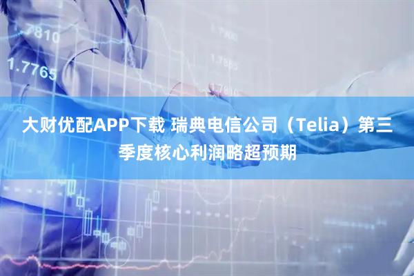 大财优配APP下载 瑞典电信公司（Telia）第三季度核心利润略超预期