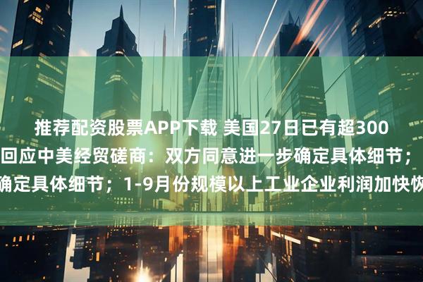 推荐配资股票APP下载 美国27日已有超3000架次航班延误；外交部回应中美经贸磋商：双方同意进一步确定具体细节；1-9月份规模以上工业企业利润加快恢复丨早报