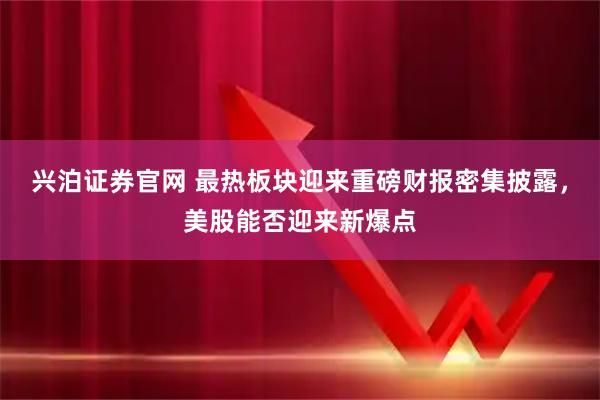 兴泊证券官网 最热板块迎来重磅财报密集披露，美股能否迎来新爆点