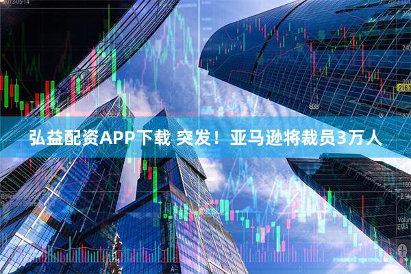弘益配资APP下载 突发！亚马逊将裁员3万人