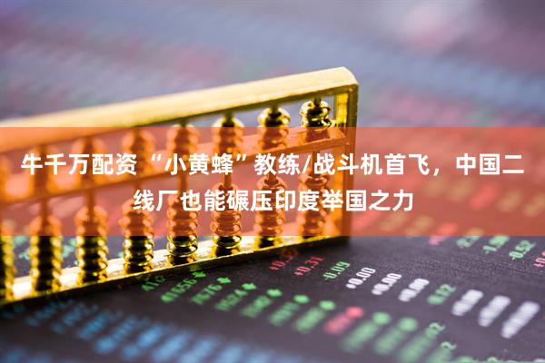 牛千万配资 “小黄蜂”教练/战斗机首飞，中国二线厂也能碾压印度举国之力