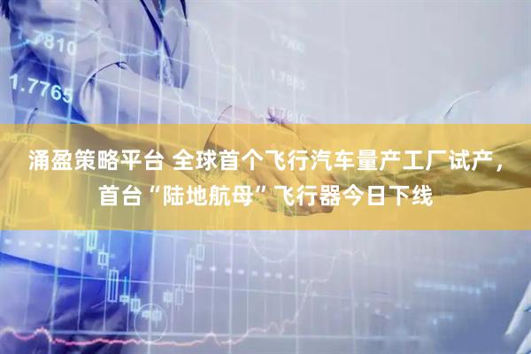 涌盈策略平台 全球首个飞行汽车量产工厂试产，首台“陆地航母”飞行器今日下线