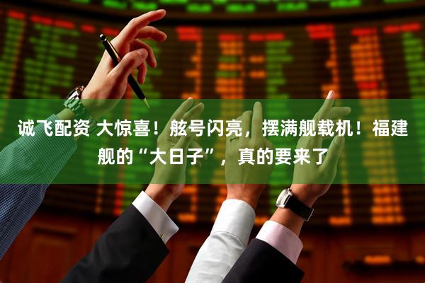 诚飞配资 大惊喜！舷号闪亮，摆满舰载机！福建舰的“大日子”，真的要来了