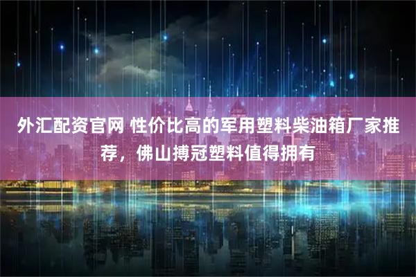 外汇配资官网 性价比高的军用塑料柴油箱厂家推荐，佛山搏冠塑料值得拥有