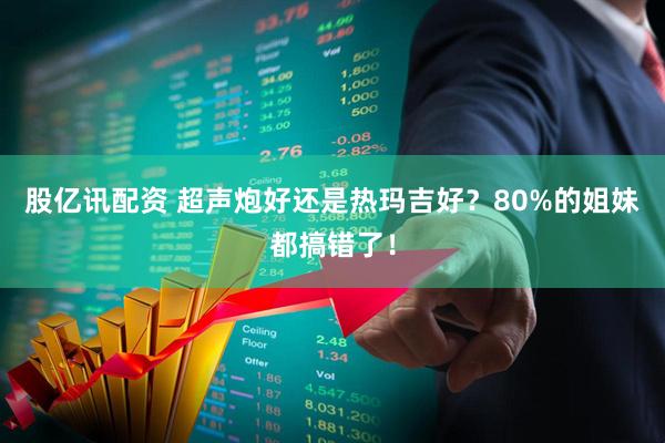 股亿讯配资 超声炮好还是热玛吉好？80%的姐妹都搞错了！