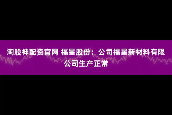淘股神配资官网 福星股份：公司福星新材料有限公司生产正常