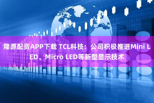 隆源配资APP下载 TCL科技：公司积极推进Mini LED、Micro LED等新型显示技术