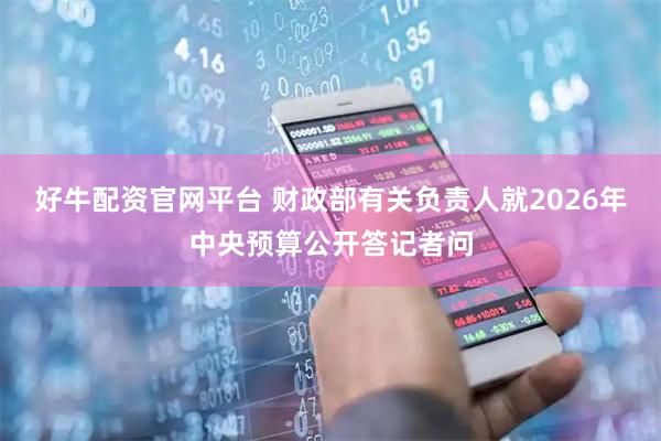 好牛配资官网平台 财政部有关负责人就2026年中央预算公开答记者问