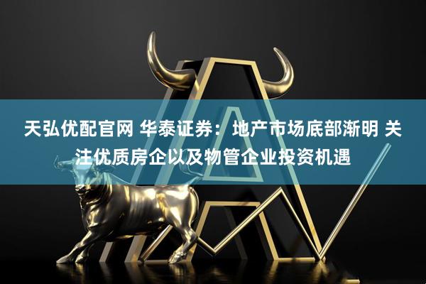 天弘优配官网 华泰证券：地产市场底部渐明 关注优质房企以及物管企业投资机遇