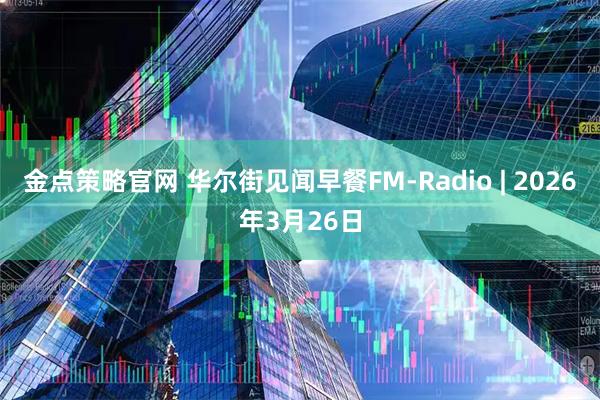 金点策略官网 华尔街见闻早餐FM-Radio | 2026年3月26日