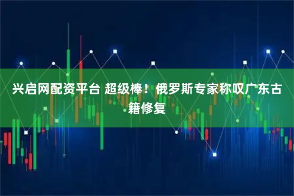 兴启网配资平台 超级棒！俄罗斯专家称叹广东古籍修复
