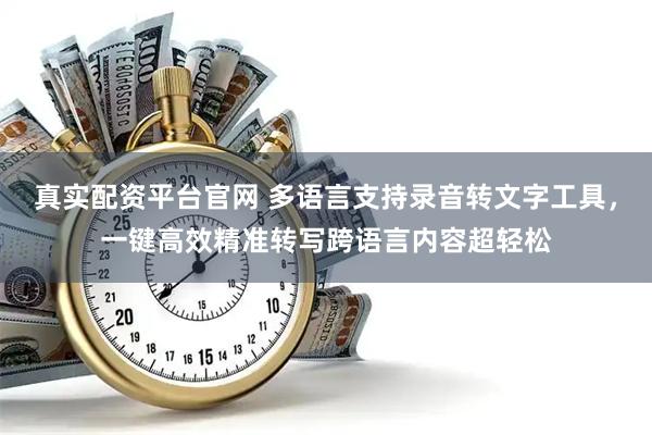 真实配资平台官网 多语言支持录音转文字工具，一键高效精准转写跨语言内容超轻松
