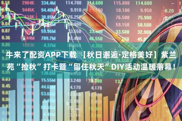 牛来了配资APP下载 【秋日邂逅·定格美好】紫兰苑“捡秋”打卡暨“留住秋天”DIY活动温暖落幕！