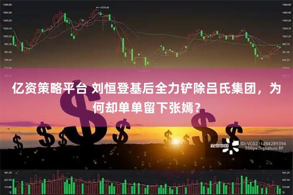 亿资策略平台 刘恒登基后全力铲除吕氏集团，为何却单单留下张嫣？