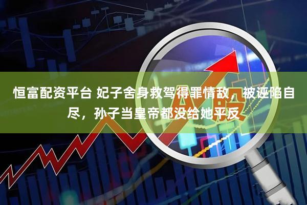 恒富配资平台 妃子舍身救驾得罪情敌，被诬陷自尽，孙子当皇帝都没给她平反