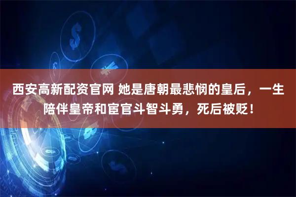 西安高新配资官网 她是唐朝最悲悯的皇后，一生陪伴皇帝和宦官斗智斗勇，死后被贬！