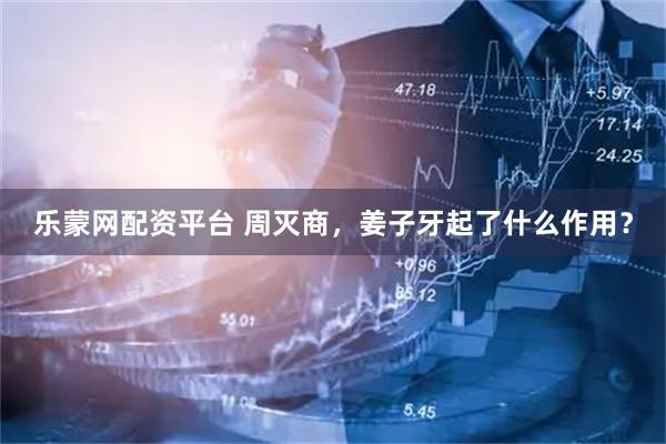 乐蒙网配资平台 周灭商，姜子牙起了什么作用？
