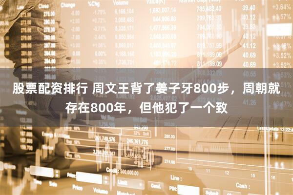 股票配资排行 周文王背了姜子牙800步，周朝就存在800年，但他犯了一个致