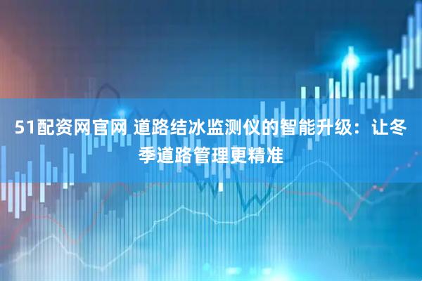 51配资网官网 道路结冰监测仪的智能升级：让冬季道路管理更精准