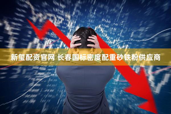 新玺配资官网 长春国标密度配重砂铁粉供应商