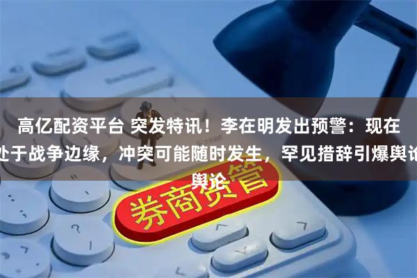 高亿配资平台 突发特讯！李在明发出预警：现在处于战争边缘，冲突可能随时发生，罕见措辞引爆舆论